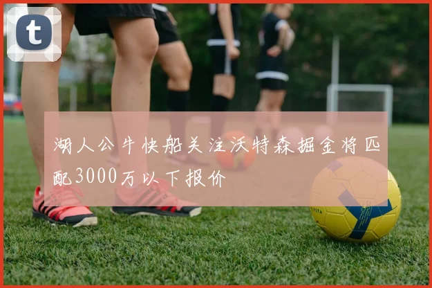 湖人公牛快船关注沃特森掘金将匹配3000万以下报价