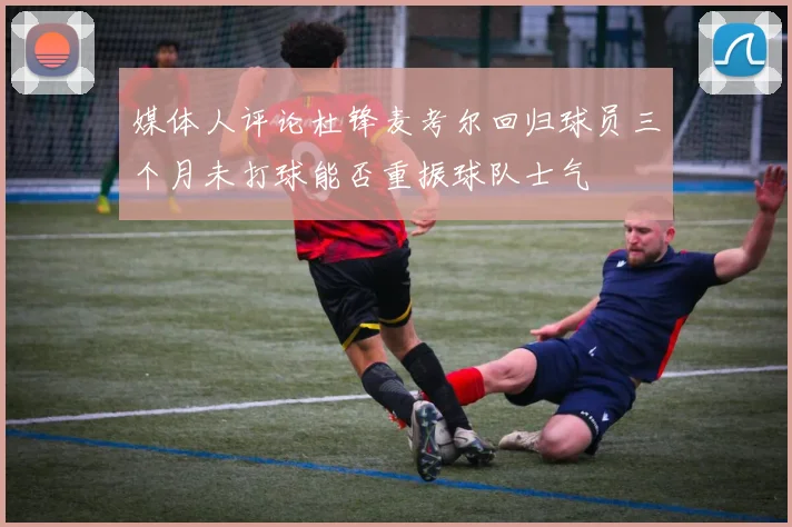 媒体人评论杜锋麦考尔回归球员三个月未打球能否重振球队士气