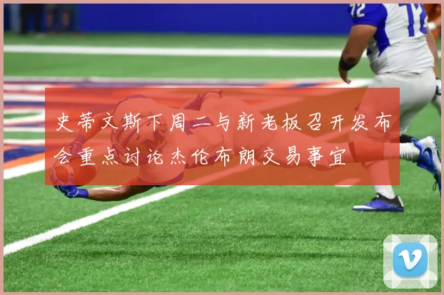 史蒂文斯下周二与新老板召开发布会重点讨论杰伦布朗交易事宜