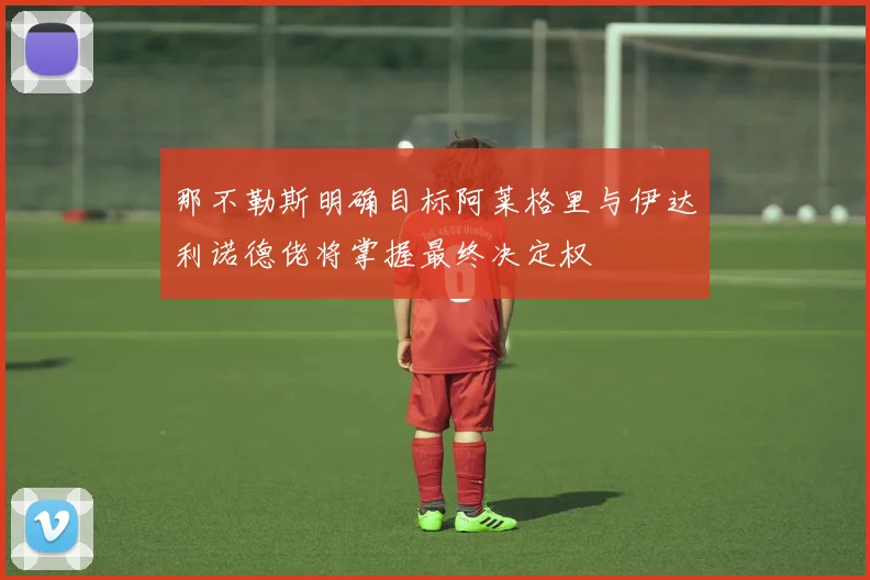 那不勒斯明确目标阿莱格里与伊达利诺德佬将掌握最终决定权