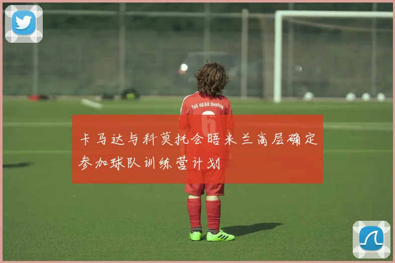 卡马达与科莫托会晤米兰高层确定参加球队训练营计划