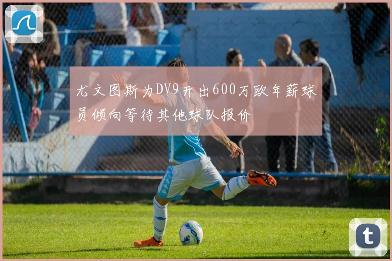 尤文图斯为DV9开出600万欧年薪球员倾向等待其他球队报价