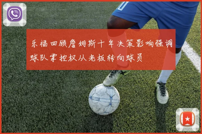 乐福回顾詹姆斯十年决策影响强调球队掌控权从老板转向球员