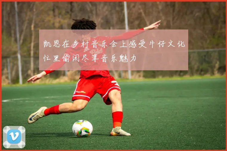 凯恩在乡村音乐会上感受牛仔文化忙里偷闲尽享音乐魅力