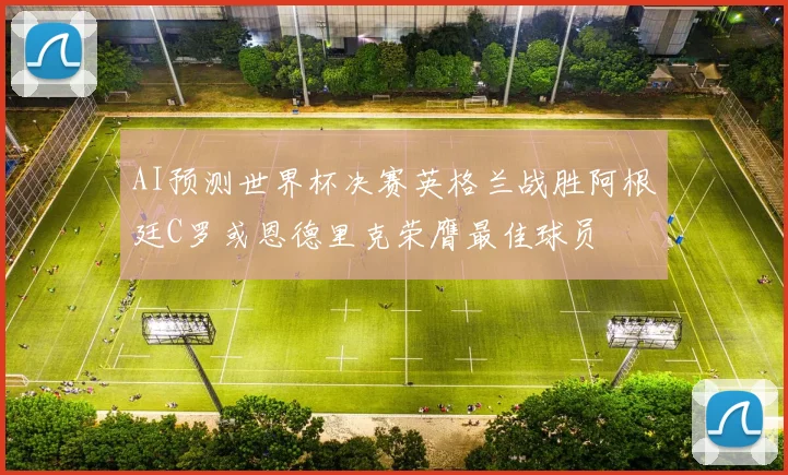 AI预测世界杯决赛英格兰战胜阿根廷C罗或恩德里克荣膺最佳球员