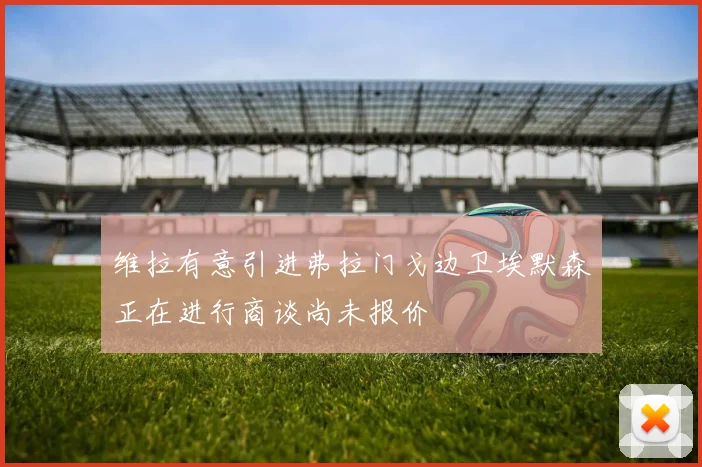 维拉有意引进弗拉门戈边卫埃默森正在进行商谈尚未报价