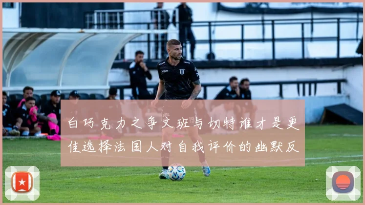 白巧克力之争文班与切特谁才是更佳选择法国人对自我评价的幽默反思