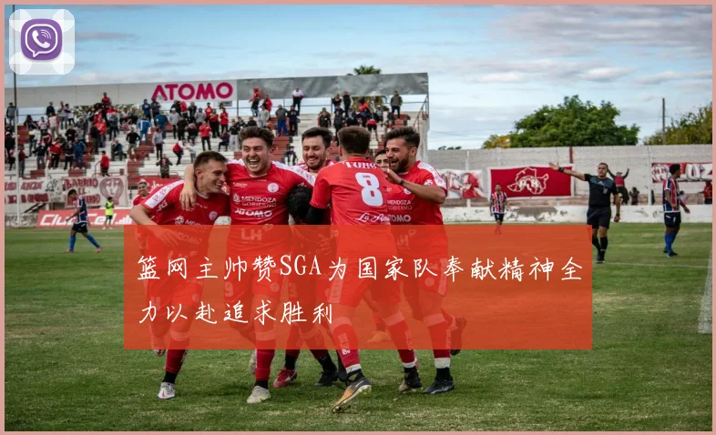 篮网主帅赞SGA为国家队奉献精神全力以赴追求胜利