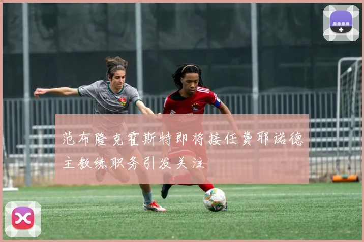 范布隆克霍斯特即将接任费耶诺德主教练职务引发关注