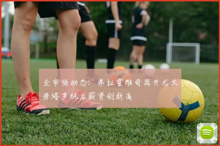 全市场动态：弗拉霍维奇离开尤文劳塔罗税后薪资创新高