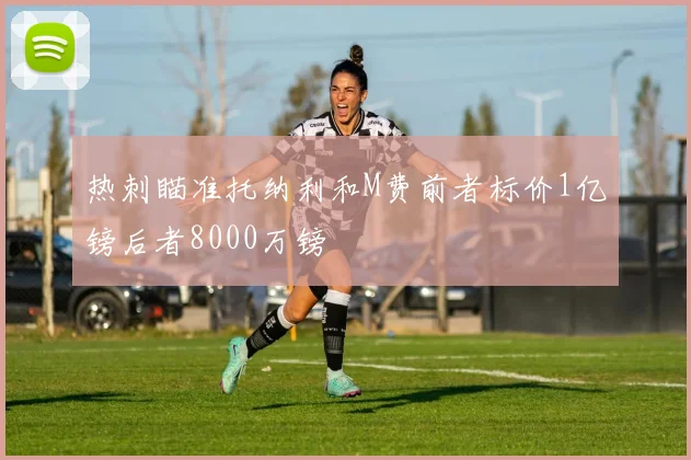 热刺瞄准托纳利和M费前者标价1亿镑后者8000万镑