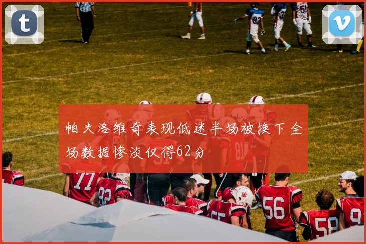帕夫洛维奇表现低迷半场被换下全场数据惨淡仅得62分
