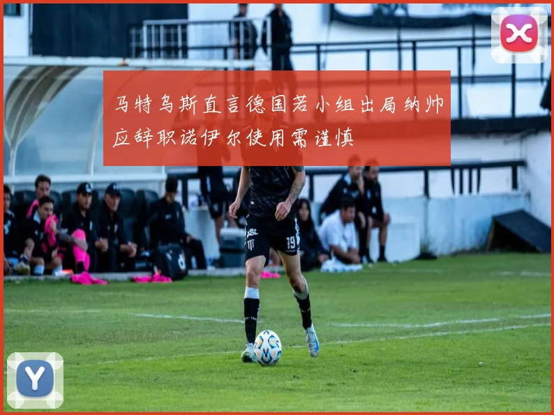 马特乌斯直言德国若小组出局纳帅应辞职诺伊尔使用需谨慎