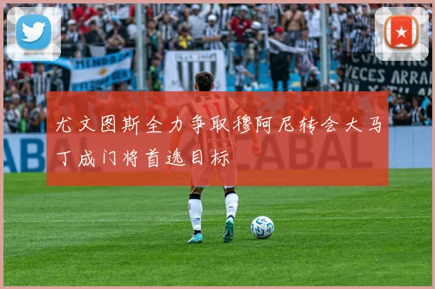 尤文图斯全力争取穆阿尼转会大马丁成门将首选目标