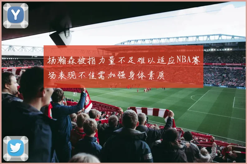 杨瀚森被指力量不足难以适应NBA赛场表现不佳需加强身体素质