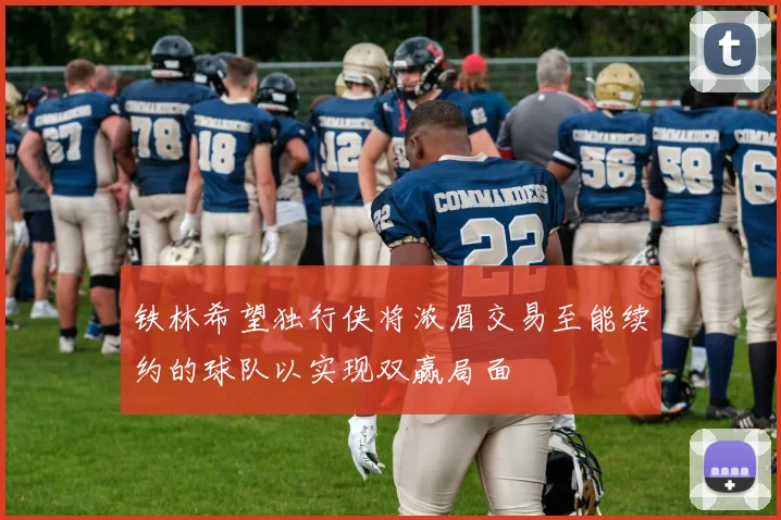 铁林希望独行侠将浓眉交易至能续约的球队以实现双赢局面