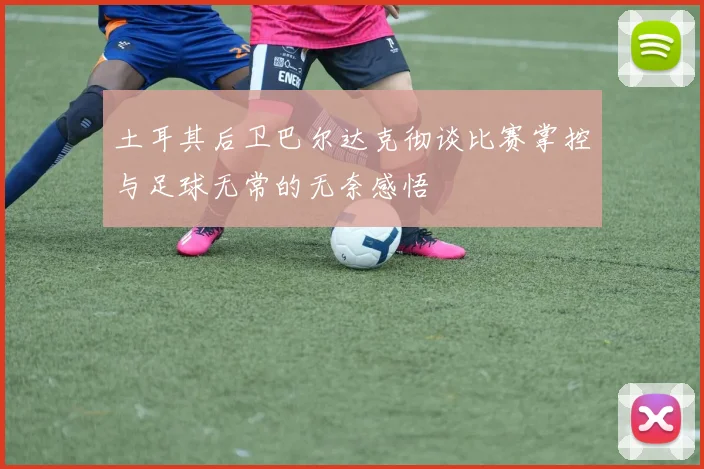 土耳其后卫巴尔达克彻谈比赛掌控与足球无常的无奈感悟
