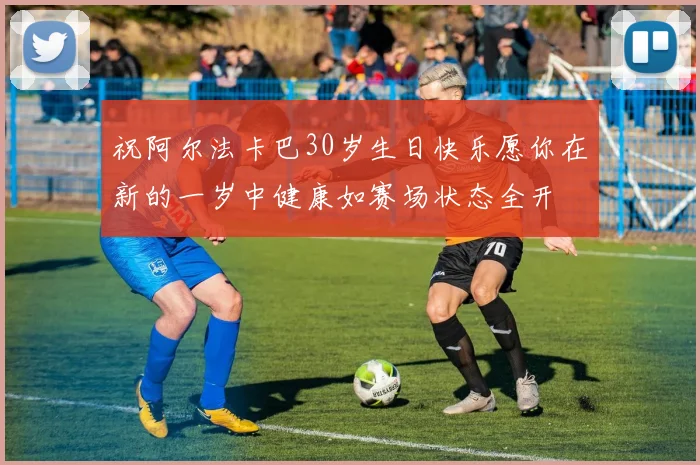 祝阿尔法卡巴30岁生日快乐愿你在新的一岁中健康如赛场状态全开