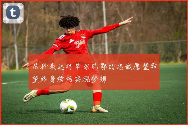 尼科表达对毕尔巴鄂的忠诚愿望希望终身续约实现梦想