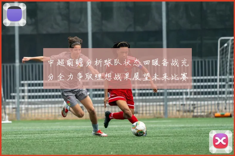 中超前瞻分析球队状态回暖备战充分全力争取理想战果展望未来比赛挑战