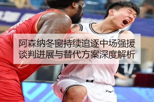 阿森纳冬窗持续追逐中场强援 谈判进展与替代方案深度解析